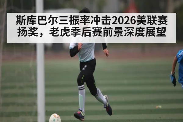 斯库巴尔三振率冲击2026美联赛扬奖,老虎季后赛前景深度展望